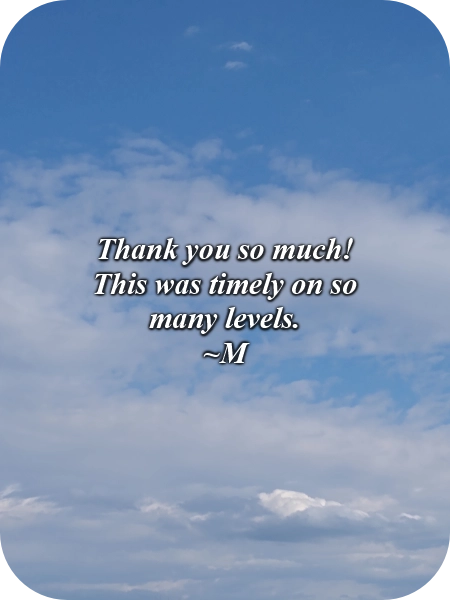 A picture of clouds in the blue sky with this quote typed over it, "Thank you so much! This was timely on so many levels." ~M