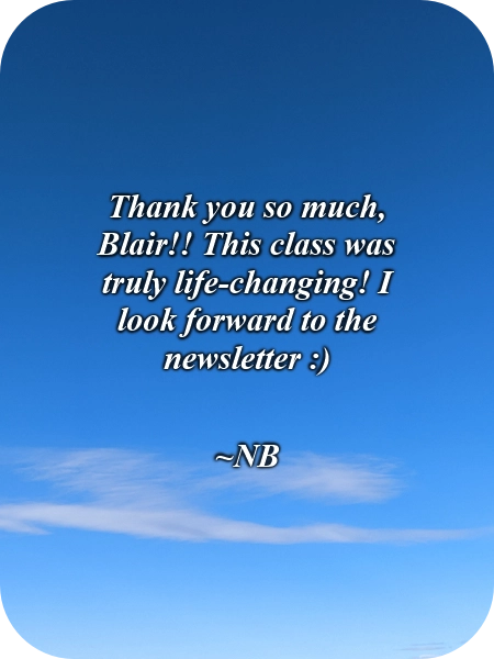 A picture of clouds in the blue sky with this quote typed over it, "Thank you so much, Blair!! This class was truly life-changing! I look forward to the newsletter :)" ~NB